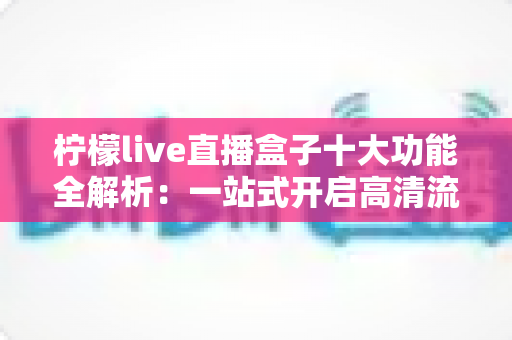 柠檬live直播盒子十大功能全解析：一站式开启高清流畅直播新体验