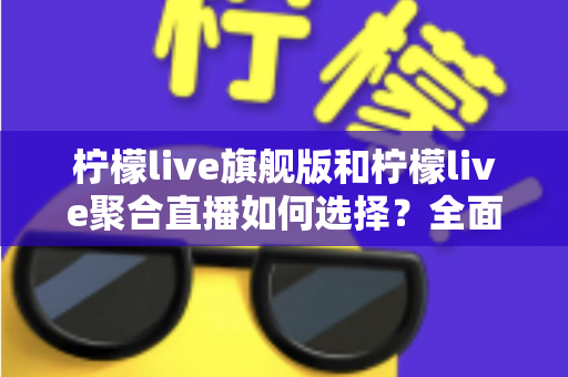 柠檬live旗舰版和柠檬live聚合直播如何选择？全面对比解析助你找到最适合的直播体验