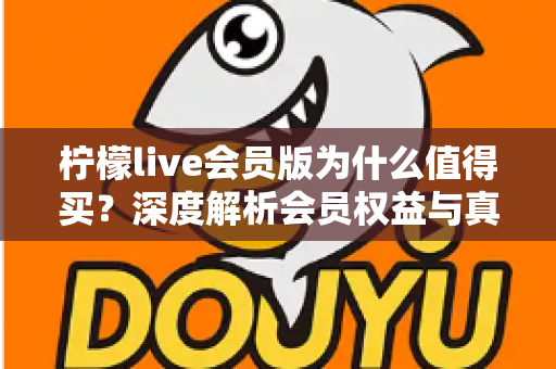 柠檬live会员版为什么值得买?深度解析会员权益与真实购买价值 柠檬live会员版为什么值得买?深度解析会员权益与真实购买价值