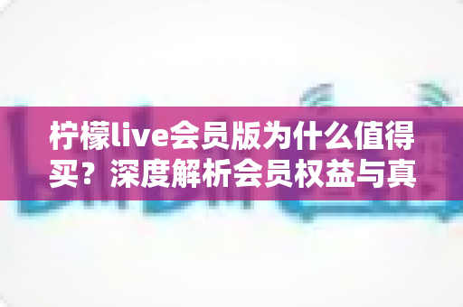 柠檬live会员版为什么值得买?深度解析会员权益与真实购买价值 柠檬live会员版为什么值得买?深度解析会员权益与真实购买价值