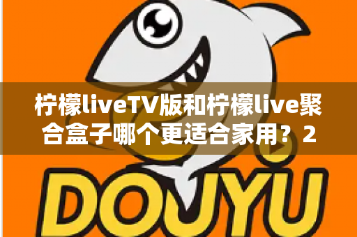 柠檬liveTV版和柠檬live聚合盒子哪个更适合家用？2025家庭观影方案深度对比指南