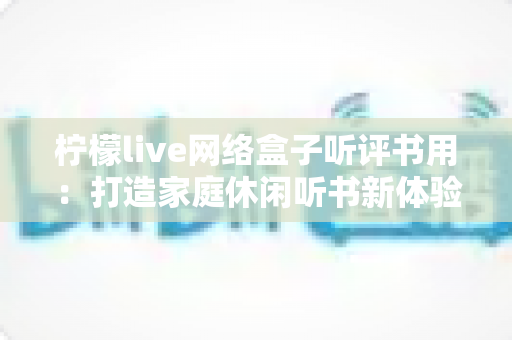 柠檬live网络盒子听评书用：打造家庭休闲听书新体验的完整指南