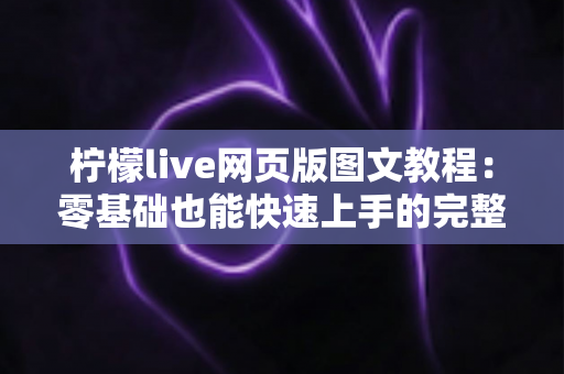 柠檬live网页版图文教程:零基础也能快速上手的完整操作指南 柠檬live网页版图文教程:零基础也能快速上手的完整操作指南