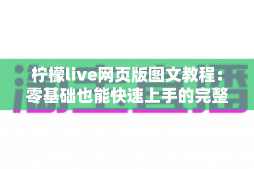 柠檬live网页版图文教程:零基础也能快速上手的完整操作指南 柠檬live网页版图文教程:零基础也能快速上手的完整操作指南