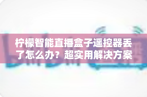 柠檬智能直播盒子遥控器丢了怎么办？超实用解决方案全攻略，轻松找回观影好体验