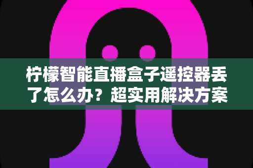 柠檬智能直播盒子遥控器丢了怎么办？超实用解决方案全攻略，轻松找回观影好体验