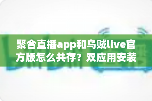 聚合直播app和乌贼live官方版怎么共存?双应用安装设置全解析与实用技巧指南 聚合直播app和乌贼live官方版怎么共存?双应用安装设置全解析与实用技巧指南
