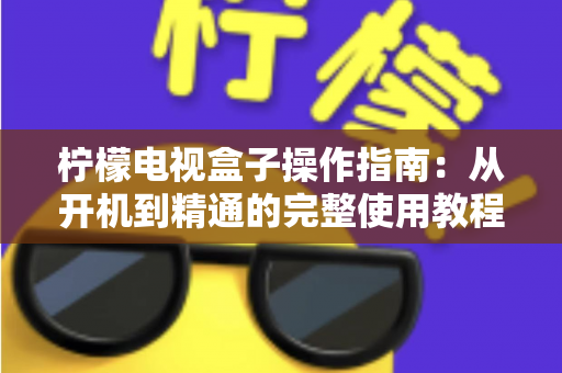 柠檬电视盒子操作指南：从开机到精通的完整使用教程与技巧分享