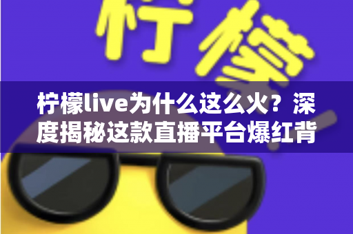 柠檬live为什么这么火?深度揭秘这款直播平台爆红背后的流量密码与成功逻辑 柠檬live为什么这么火?深度揭秘这款直播平台爆红背后的流量密码与成功逻辑