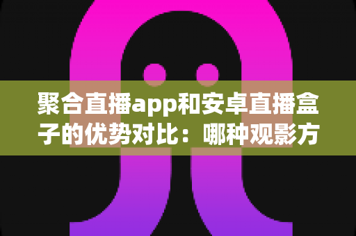 聚合直播app和安卓直播盒子的优势对比:哪种观影方案更适合你?一文全面解析 聚合直播app和安卓直播盒子的优势对比:哪种观影方案更适合你?一文全面解析