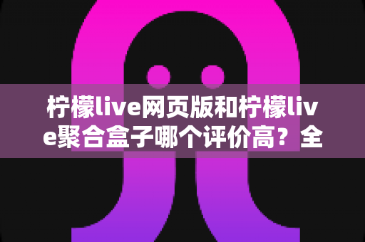 柠檬live网页版和柠檬live聚合盒子哪个评价高？全方位深度对比与使用指南