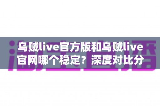 乌贼live官方版和乌贼live官网哪个稳定？深度对比分析与最佳使用选择指南