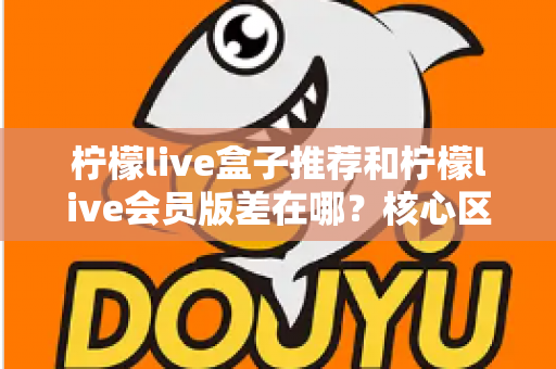 柠檬live盒子推荐和柠檬live会员版差在哪?核心区别与选购全攻略 柠檬live盒子推荐和柠檬live会员版差在哪?核心区别与选购全攻略