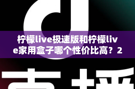 柠檬live极速版和柠檬live家用盒子哪个性价比高？2025全新对比评测与选购指南