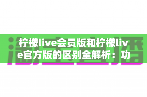 柠檬live会员版和柠檬live官方版的区别全解析:功能、价格与体验对比,帮你选对版本 柠檬live会员版和柠檬live官方版的区别全解析:功能、价格与体验对比,帮你选对版本