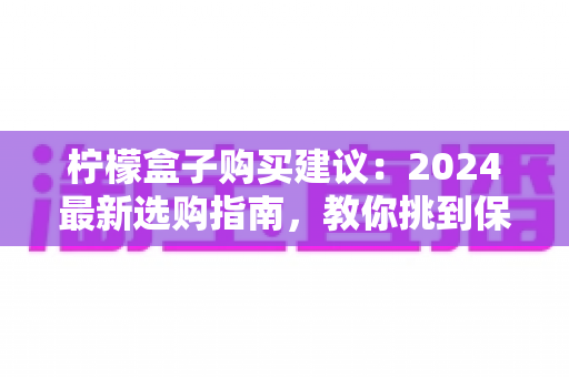 柠檬盒子购买建议:2024最新选购指南,教你挑到保鲜持久、高性价比的柠檬储存盒 柠檬盒子购买建议:2024最新选购指南,教你挑到保鲜持久、高性价比的柠檬储存盒