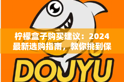 柠檬盒子购买建议:2024最新选购指南,教你挑到保鲜持久、高性价比的柠檬储存盒 柠檬盒子购买建议:2024最新选购指南,教你挑到保鲜持久、高性价比的柠檬储存盒