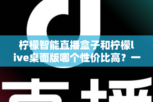 柠檬智能直播盒子和柠檬live桌面版哪个性价比高?一文读懂两者的差异与选购建议 柠檬智能直播盒子和柠檬live桌面版哪个性价比高?一文读懂两者的差异与选购建议