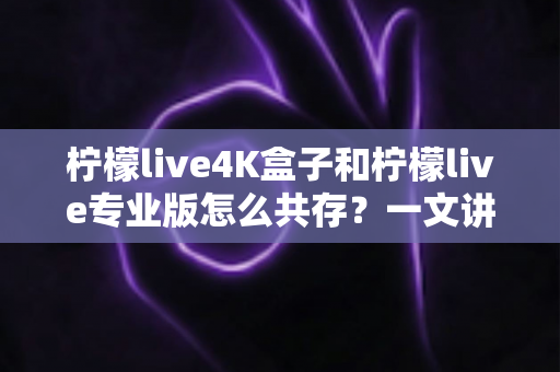 柠檬live4K盒子和柠檬live专业版怎么共存?一文讲透双版本安装方法与实用技巧 柠檬live4K盒子和柠檬live专业版怎么共存?一文讲透双版本安装方法与实用技巧