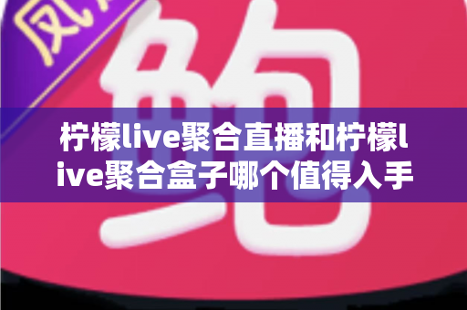 柠檬live聚合直播和柠檬live聚合盒子哪个值得入手？一篇文章帮你彻底搞懂选购难题