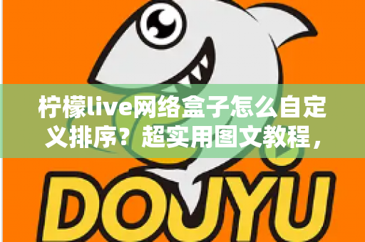 柠檬live网络盒子怎么自定义排序?超实用图文教程,教你打造专属个性化电视界面 柠檬live网络盒子怎么自定义排序?超实用图文教程,教你打造专属个性化电视界面