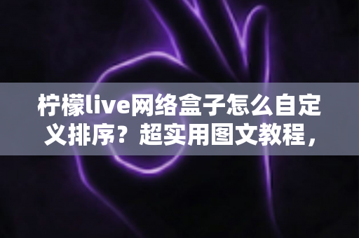 柠檬live网络盒子怎么自定义排序?超实用图文教程,教你打造专属个性化电视界面 柠檬live网络盒子怎么自定义排序?超实用图文教程,教你打造专属个性化电视界面