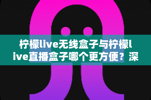 柠檬live无线盒子与柠檬live直播盒子哪个更方便?深度对比评测帮你一次选对 柠檬live无线盒子与柠檬live直播盒子哪个更方便?深度对比评测帮你一次选对