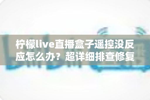 柠檬live直播盒子遥控没反应怎么办?超详细排查修复指南,轻松找回流畅观影体验 柠檬live直播盒子遥控没反应怎么办?超详细排查修复指南,轻松找回流畅观影体验
