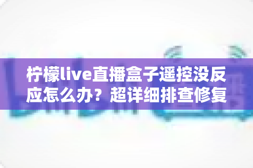 柠檬live直播盒子遥控没反应怎么办?超详细排查修复指南,轻松找回流畅观影体验 柠檬live直播盒子遥控没反应怎么办?超详细排查修复指南,轻松找回流畅观影体验