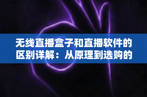 无线直播盒子和直播软件的区别详解:从原理到选购的全方位指南 无线直播盒子和直播软件的区别详解:从原理到选购的全方位指南