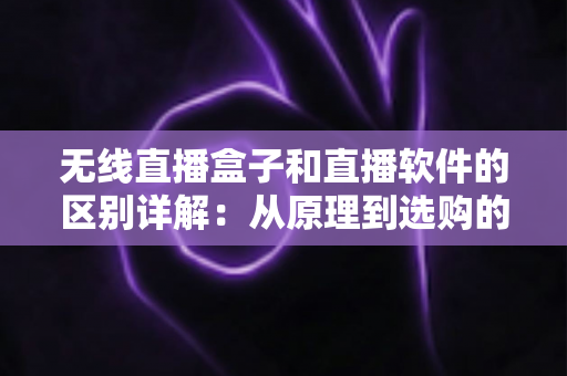 无线直播盒子和直播软件的区别详解:从原理到选购的全方位指南 无线直播盒子和直播软件的区别详解:从原理到选购的全方位指南