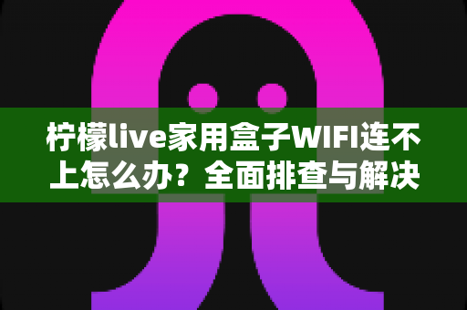 柠檬live家用盒子WIFI连不上怎么办?全面排查与解决指南帮您快速恢复观影体验 柠檬live家用盒子WIFI连不上怎么办?全面排查与解决指南帮您快速恢复观影体验
