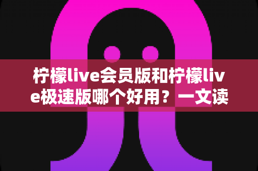 柠檬live会员版和柠檬live极速版哪个好用?一文读懂两大版本差异,选对版本不踩坑 柠檬live会员版和柠檬live极速版哪个好用?一文读懂两大版本差异,选对版本不踩坑