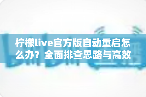 柠檬live官方版自动重启怎么办？全面排查思路与高效解决方案指南