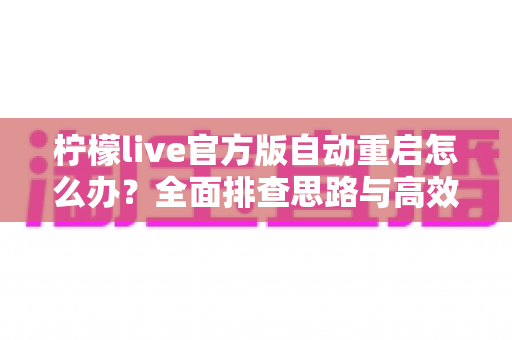 柠檬live官方版自动重启怎么办？全面排查思路与高效解决方案指南