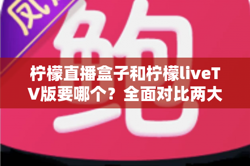 柠檬直播盒子和柠檬liveTV版要哪个?全面对比两大版本差异,看完这篇就知道怎么选 柠檬直播盒子和柠檬liveTV版要哪个?全面对比两大版本差异,看完这篇就知道怎么选