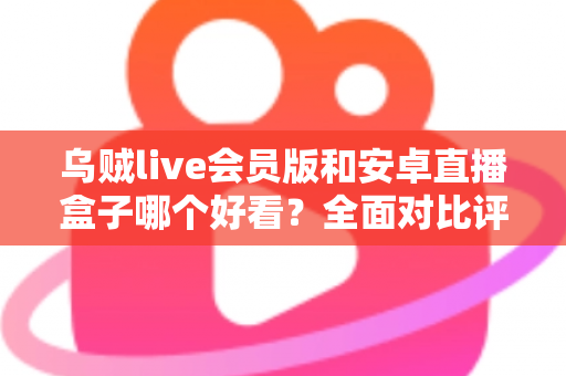 乌贼live会员版和安卓直播盒子哪个好看？全面对比评测，助你找到最佳观赛体验