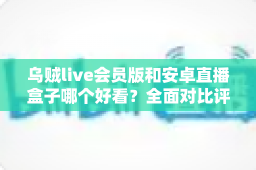 乌贼live会员版和安卓直播盒子哪个好看？全面对比评测，助你找到最佳观赛体验