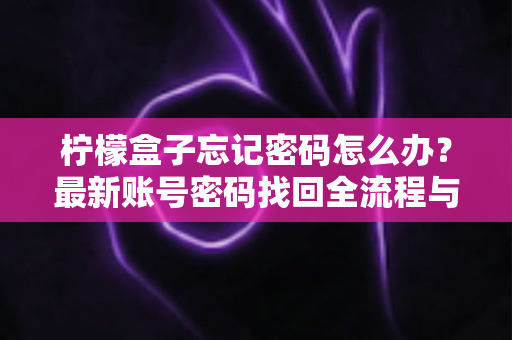 柠檬盒子忘记密码怎么办？最新账号密码找回全流程与安全防护指南详解