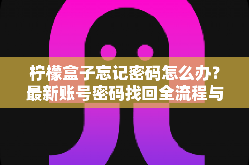 柠檬盒子忘记密码怎么办？最新账号密码找回全流程与安全防护指南详解