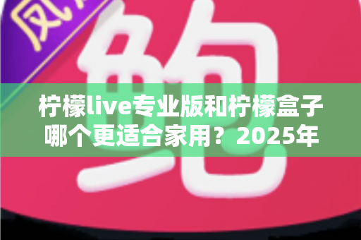 柠檬live专业版和柠檬盒子哪个更适合家用？2025年家庭影音深度对比与选购指南