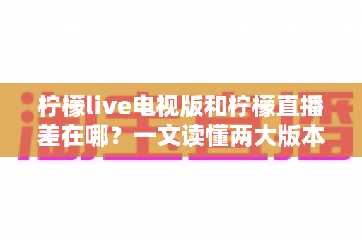 柠檬live电视版和柠檬直播差在哪?一文读懂两大版本的核心区别与选择指南 柠檬live电视版和柠檬直播差在哪?一文读懂两大版本的核心区别与选择指南
