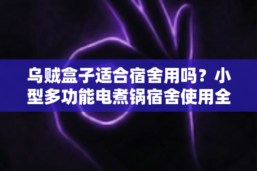乌贼盒子适合宿舍用吗?小型多功能电煮锅宿舍使用全攻略:安全、实用与选购要点一文读懂 乌贼盒子适合宿舍用吗?小型多功能电煮锅宿舍使用全攻略:安全、实用与选购要点一文读懂