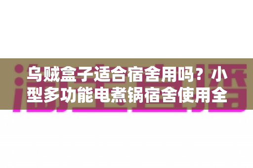 乌贼盒子适合宿舍用吗?小型多功能电煮锅宿舍使用全攻略:安全、实用与选购要点一文读懂 乌贼盒子适合宿舍用吗?小型多功能电煮锅宿舍使用全攻略:安全、实用与选购要点一文读懂