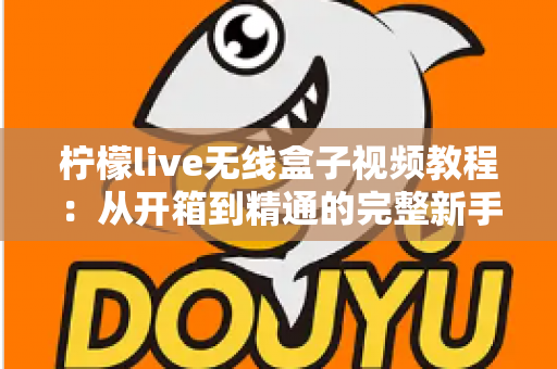 柠檬live无线盒子视频教程：从开箱到精通的完整新手指南