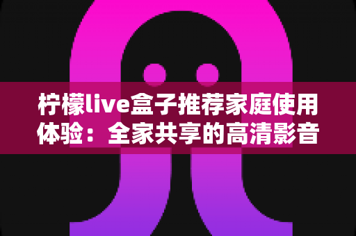 柠檬live盒子推荐家庭使用体验：全家共享的高清影音新选择