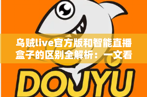 乌贼live官方版和智能直播盒子的区别全解析:一文看懂哪一种直播方案更适合你 乌贼live官方版和智能直播盒子的区别全解析:一文看懂哪一种直播方案更适合你