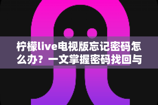 柠檬live电视版忘记密码怎么办？一文掌握密码找回与账号安全全攻略