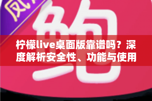 柠檬live桌面版靠谱吗？深度解析安全性、功能与使用体验全攻略