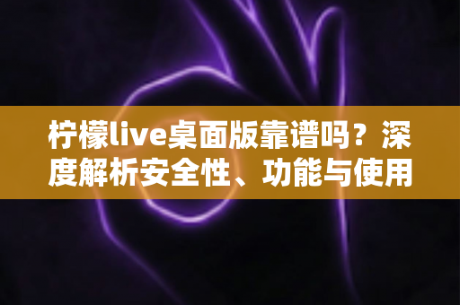 柠檬live桌面版靠谱吗？深度解析安全性、功能与使用体验全攻略